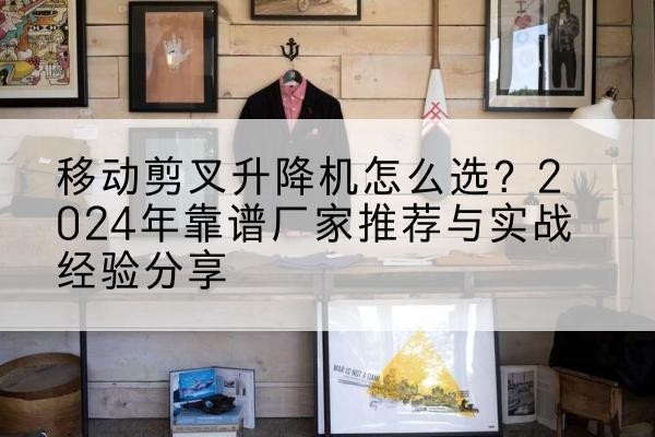 孟连升降平台厂家推荐-移动剪叉升降机怎么选?2024年靠谱厂家推荐与实战经验分享