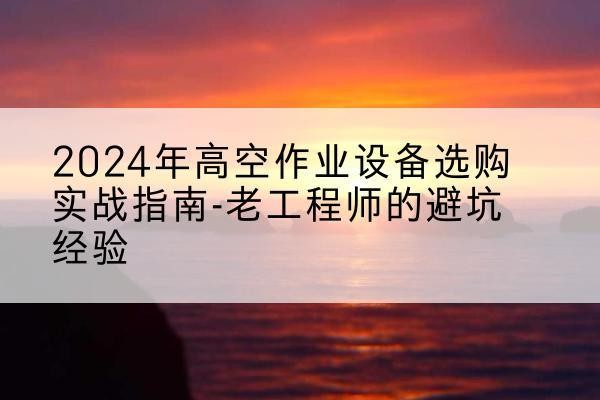 孟连高空作业升降机厂家推荐-2024年高空作业设备选购实战指南-老工程师的避坑经验