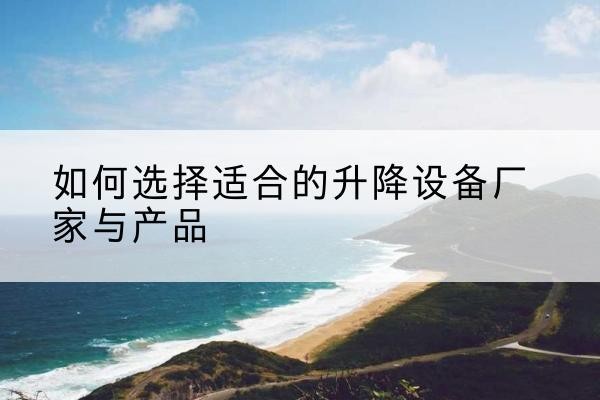 孟连电动升降平台厂家-如何选择适合的升降设备厂家与产品