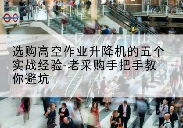 孟连高空作业升降机厂家-选购高空作业升降机的五个实战经验-老采购手把手教你避坑