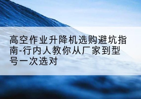 孟连升降平台厂家-高空作业升降机选购避坑指南-行内人教你从厂家到型号一次选对