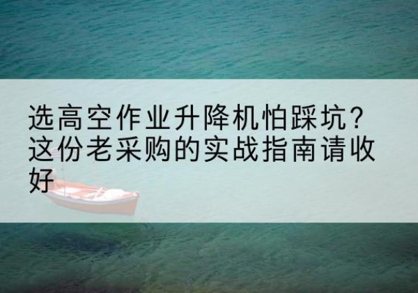 孟连高空作业升降机厂家推荐-选高空作业升降机怕踩坑？这份老采购的实战指南请收好