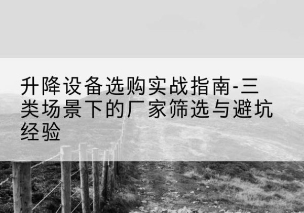 孟连移动式升降机厂家推荐-升降设备选购实战指南-三类场景下的厂家筛选与避坑经验