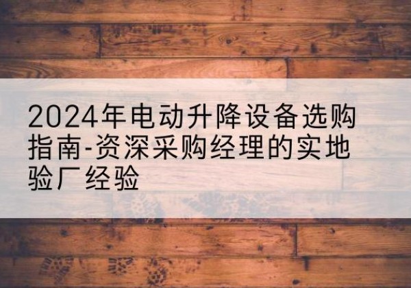 孟连电动剪叉升降平台厂家-2024年电动升降设备选购指南-资深采购经理的实地验厂经验
