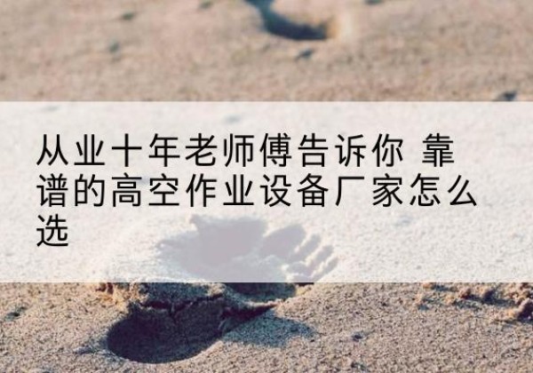 孟连高空作业升降机厂家推荐-从业十年老师傅告诉你 靠谱的高空作业设备厂家怎么选