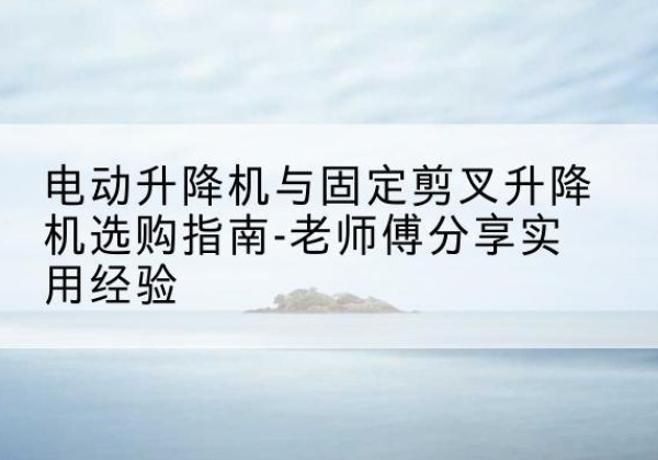 孟连电动升降机怎么选-电动升降机与固定剪叉升降机选购指南-老师傅分享实用经验