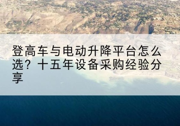 孟连登高车厂家厂家-登高车与电动升降平台怎么选？十五年设备采购经验分享