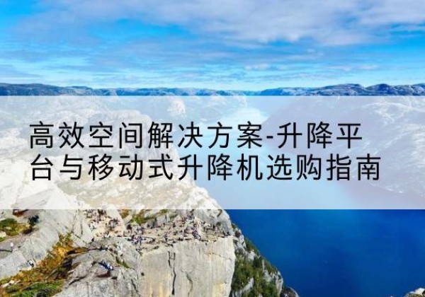 孟连升降平台厂家-*空间解决方案-升降平台与移动式升降机选购指南