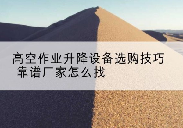 孟连电动升降平台厂家推荐-高空作业升降设备选购技巧 靠谱厂家怎么找