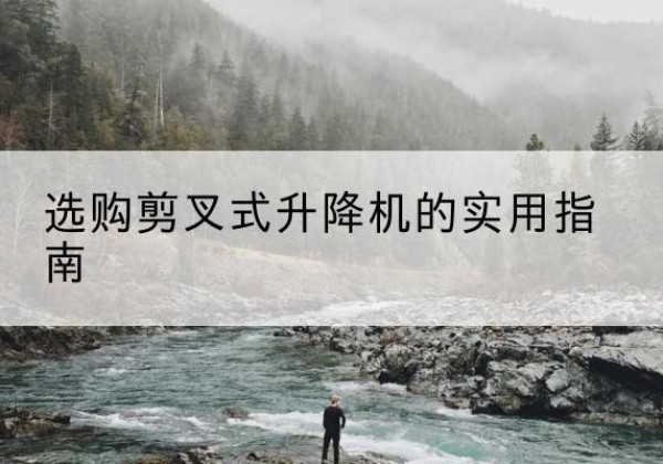 孟连剪叉式升降机怎么选-选购剪叉式升降机的实用指南