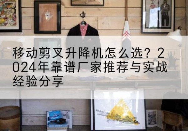 孟连升降平台厂家推荐-移动剪叉升降机怎么选？2024年靠谱厂家推荐与实战经验分享