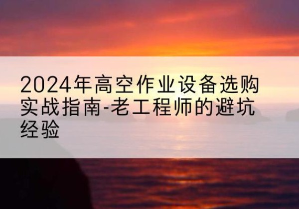 孟连高空作业升降机厂家推荐-2024年高空作业设备选购实战指南-老工程师的避坑经验
