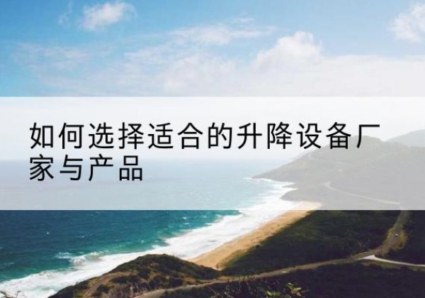 孟连电动升降平台厂家-如何选择适合的升降设备厂家与产品