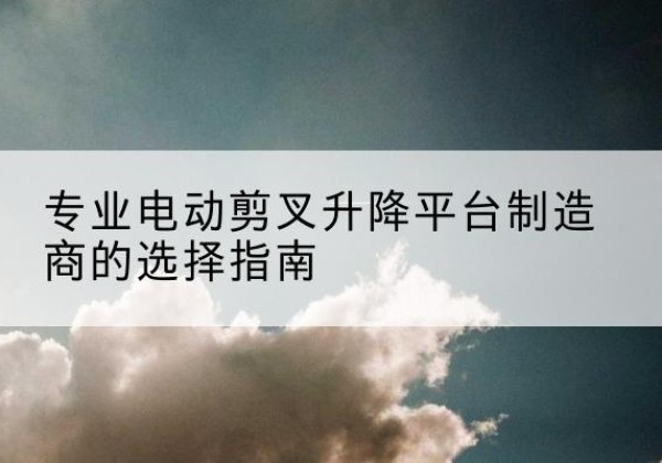 孟连电动剪叉升降平台厂家-专业电动剪叉升降平台制造商的选择指南