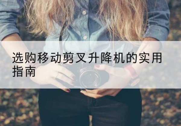 孟连移动剪叉升降机怎么选-选购移动剪叉升降机的实用指南